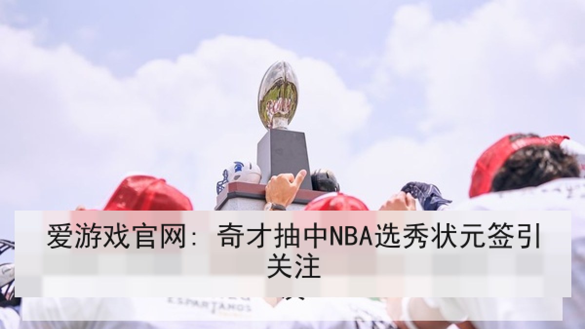 爱游戏官网: 奇才抽中NBA选秀状元签引关注 爱游戏官网: 奇才抽中NBA选秀状元签引关注