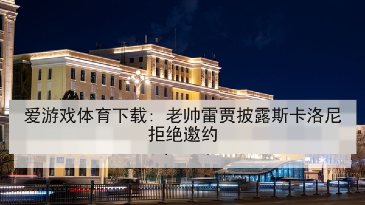 爱游戏体育下载: 老帅雷贾披露斯卡洛尼拒绝邀约 爱游戏体育下载: 老帅雷贾披露斯卡洛尼拒绝邀约